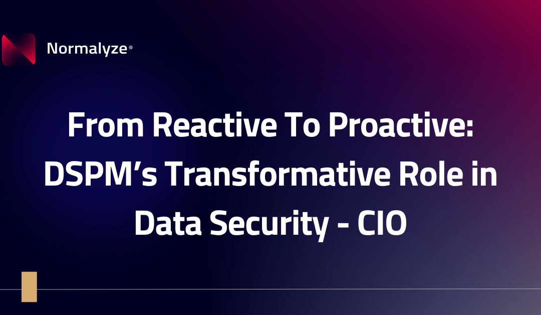 From Reactive To Proactive: DSPM’s Transformative Role in Data Security – CIO