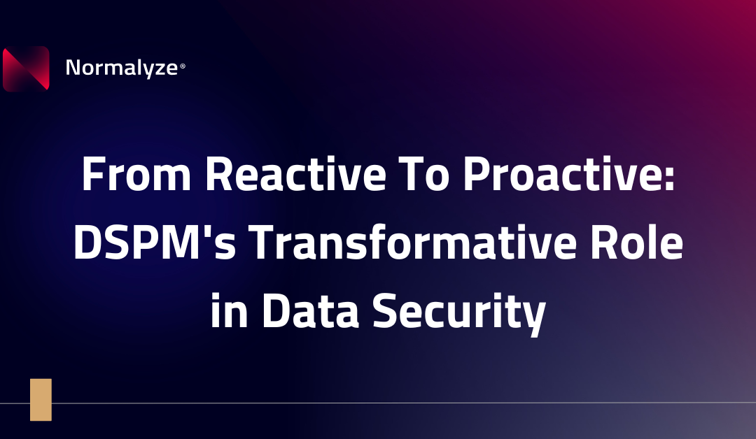 From Reactive To Proactive: DSPM’s Transformative Role in Data Security