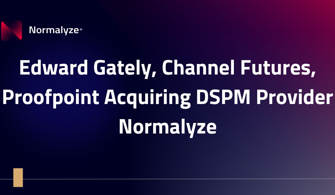 Edward Gately, Channel Futures, Proofpoint Acquiring DSPM Provider Normalyze