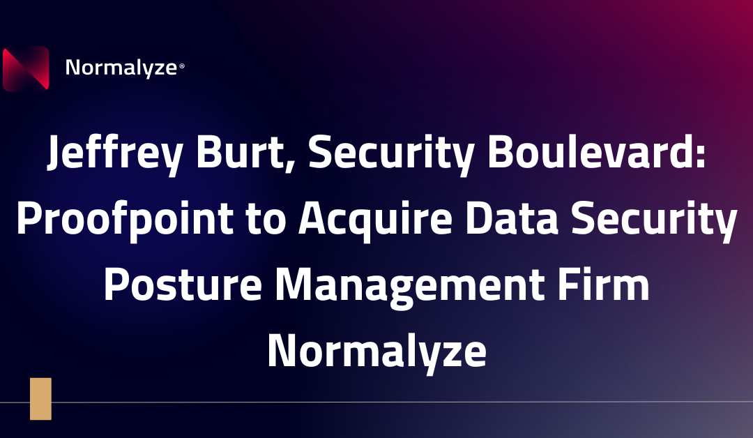 Jeffrey Burt, Security Boulevard: Proofpoint to Acquire Data Security Posture Management Firm Normalyze