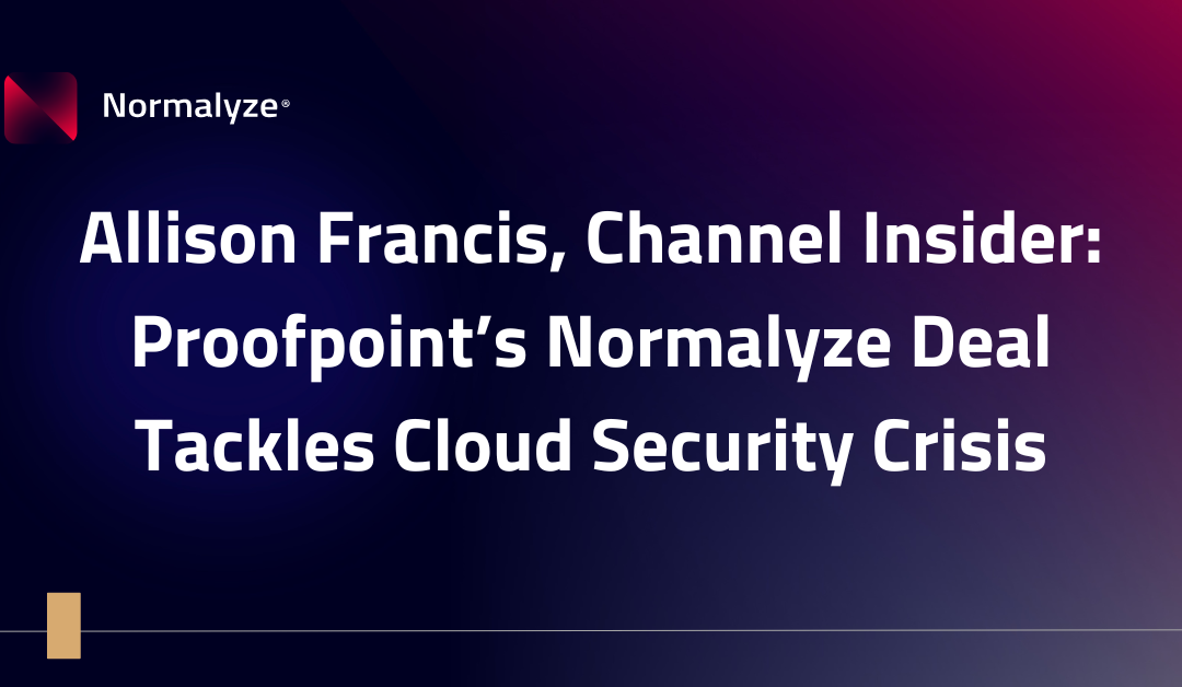 Allison Francis, Channel Insider: Proofpoint’s Normalyze Deal Tackles Cloud Security Crisis